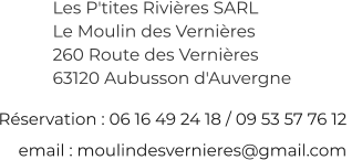 Réservation : 06 16 49 24 18 / 09 53 57 76 12  email : moulindesvernieres@gmail.com Les P'tites Rivières SARL  Le Moulin des Vernières 260 Route des Vernières 63120 Aubusson d'Auvergne
